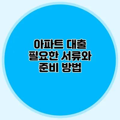 아파트 대출: 필요한 서류와 준비 방법