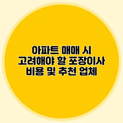아파트 매매 시 고려해야 할 포장이사 비용 및 추천 업체