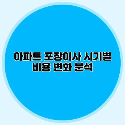 아파트 포장이사 시기별 비용 변화 분석