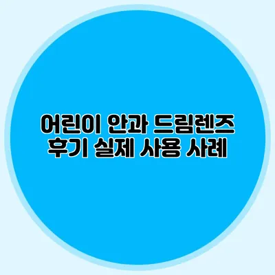 어린이 안과 드림렌즈 후기: 실제 사용 사례