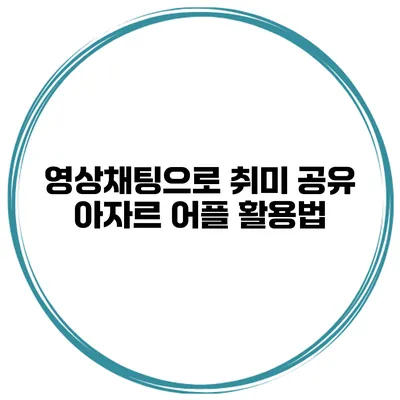 영상채팅으로 취미 공유 아자르 어플 활용법