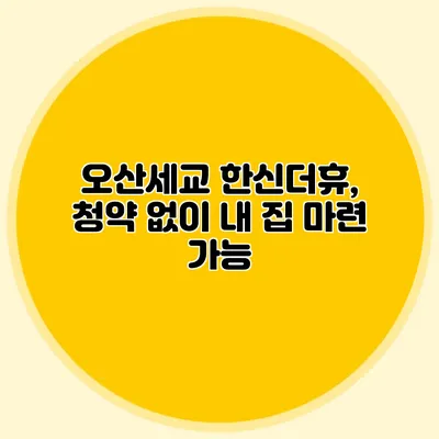 오산세교 한신더휴, 청약 없이 내 집 마련 가능?