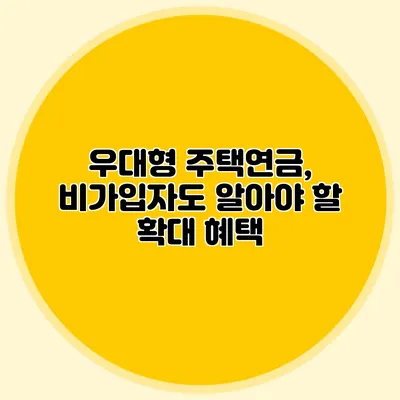 우대형 주택연금, 비가입자도 알아야 할 확대 혜택