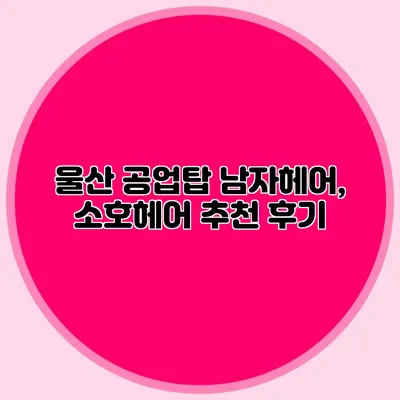 울산 공업탑 남자헤어, 소호헤어 추천 후기