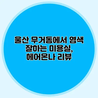 울산 무거동에서 염색 잘하는 미용실, 헤어온나 리뷰