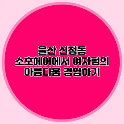 울산 신정동 소호헤어에서 여자펌의 아름다움 경험하기