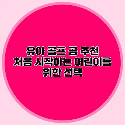 유아 골프 공 추천: 처음 시작하는 어린이를 위한 선택
