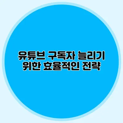 유튜브 구독자 늘리기 위한 효율적인 전략