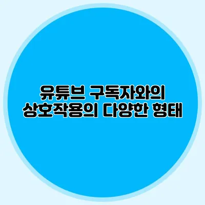 유튜브 구독자와의 상호작용의 다양한 형태