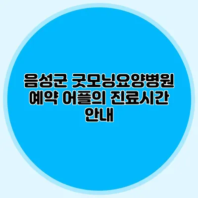 음성군 굿모닝요양병원 예약 어플의 진료시간 안내