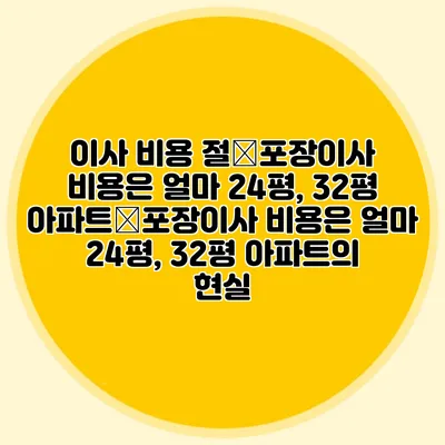 이사 비용 절�포장이사 비용은 얼마? 24평, 32평 아파트�포장이사 비용은 얼마? 24평, 32평 아파트의 현실