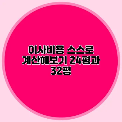 이사비용 스스로 계산해보기: 24평과 32평