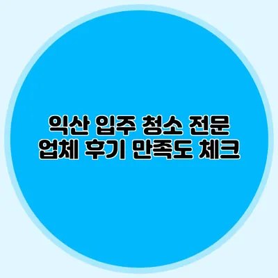 익산 입주 청소 전문 업체 후기: 만족도 체크