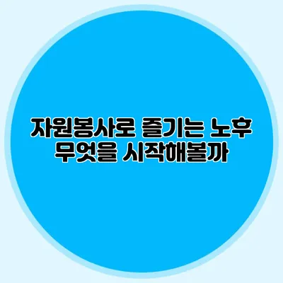 자원봉사로 즐기는 노후: 무엇을 시작해볼까?
