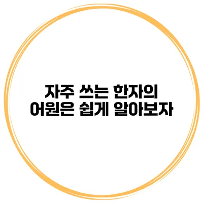 자주 쓰는 한자의 어원은? 쉽게 알아보자