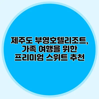 제주도 부영호텔리조트, 가족 여행을 위한 프리미엄 스위트 추천