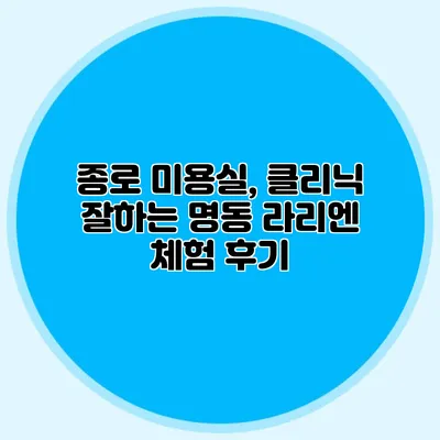 종로 미용실, 클리닉 잘하는 명동 라리엔 체험 후기