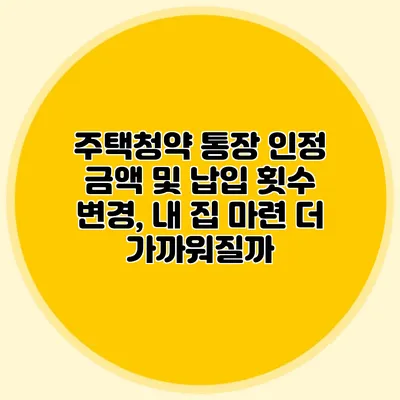 주택청약 통장 인정 금액 및 납입 횟수 변경, 내 집 마련 더 가까워질까?
