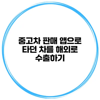 중고차 판매 앱으로 타던 차를 해외로 수출하기