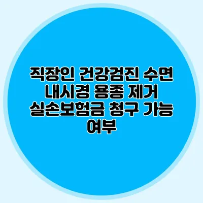 직장인 건강검진: 수면 내시경 용종 제거 실손보험금 청구 가능 여부