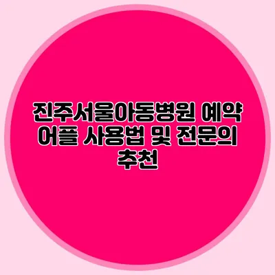 진주서울아동병원 예약 어플 사용법 및 전문의 추천