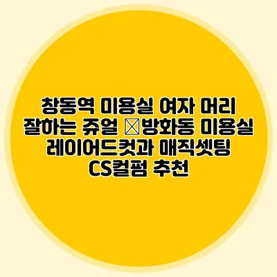 창동역 미용실: 여자 머리 잘하는 쥬얼 �방화동 미용실: 레이어드컷과 매직셋팅 CS컬펌 추천