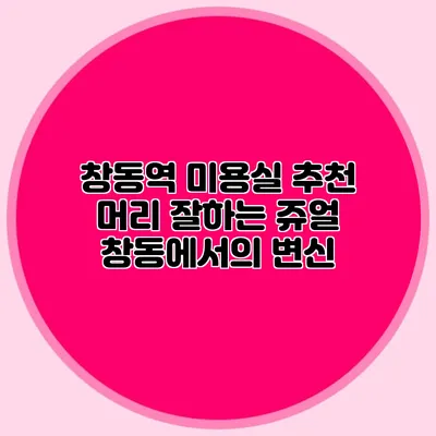 창동역 미용실 추천: 머리 잘하는 쥬얼 창동에서의 변신
