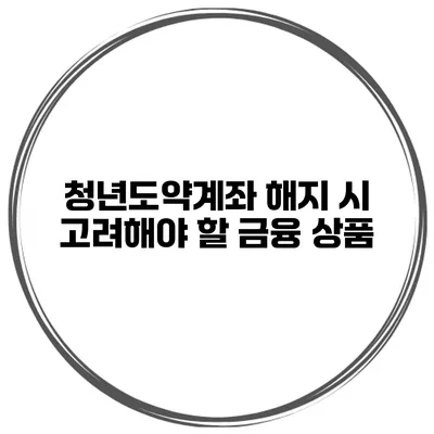 청년도약계좌 해지 시 고려해야 할 금융 상품