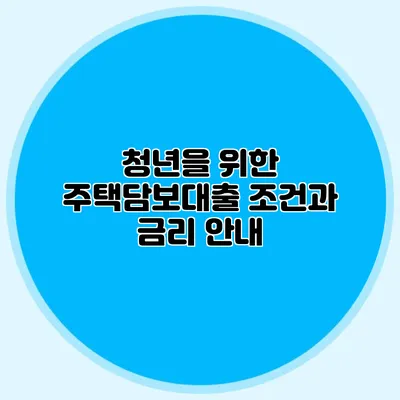 청년을 위한 주택담보대출: 조건과 금리 안내