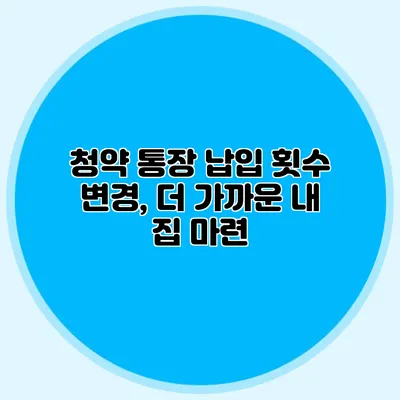 청약 통장 납입 횟수 변경, 더 가까운 내 집 마련?