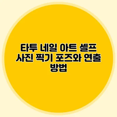 타투 네일 아트 셀프 사진 찍기: 포즈와 연출 방법
