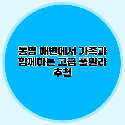 통영 해변에서 가족과 함께하는 고급 풀빌라 추천