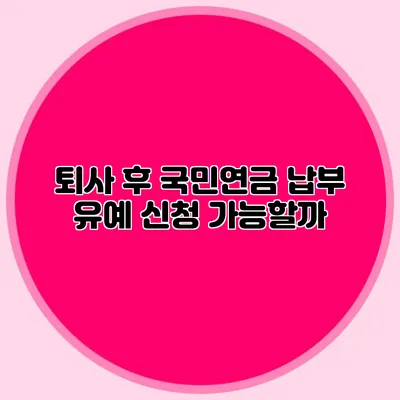 퇴사 후 국민연금 납부 유예 신청 가능할까?