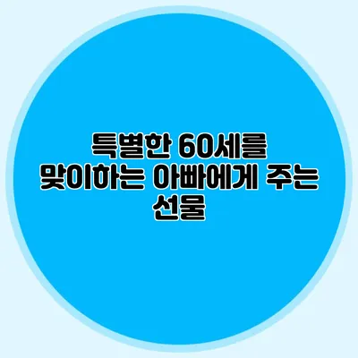 특별한 60세를 맞이하는 아빠에게 주는 선물