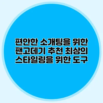 편안한 소개팅을 위한 팬고데기 추천: 최상의 스타일링을 위한 도구