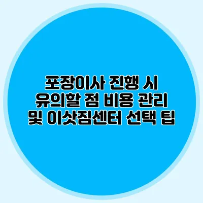 포장이사 진행 시 유의할 점: 비용 관리 및 이삿짐센터 선택 팁