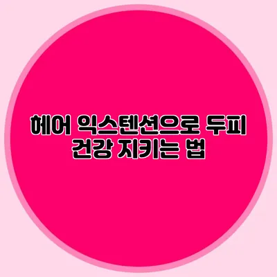 헤어 익스텐션으로 두피 건강 지키는 법