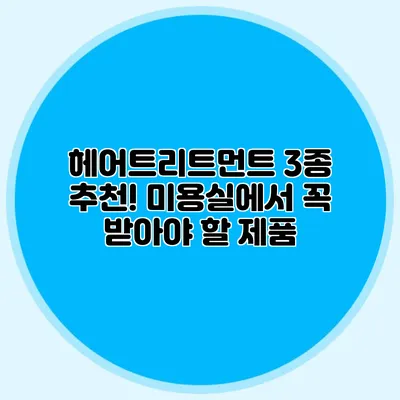 헤어트리트먼트 3종 추천! 미용실에서 꼭 받아야 할 제품